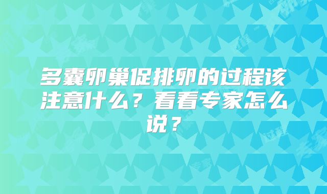 多囊卵巢促排卵的过程该注意什么?看看专家怎么说?