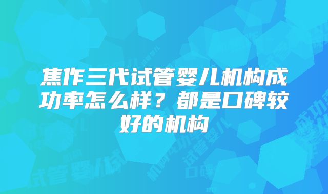 焦作三代试管婴儿机构成功率怎么样？都是口碑较好的机构