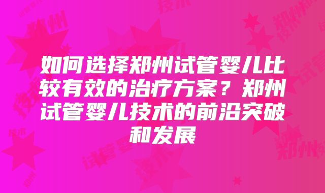 如何选择郑州试管婴儿比较有效的治疗方案？郑州试管婴儿技术的前沿突破和发展