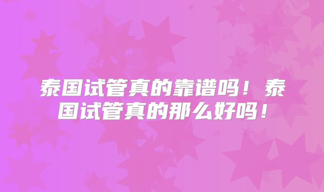 泰国试管真的靠谱吗!泰国试管真的那么好吗!