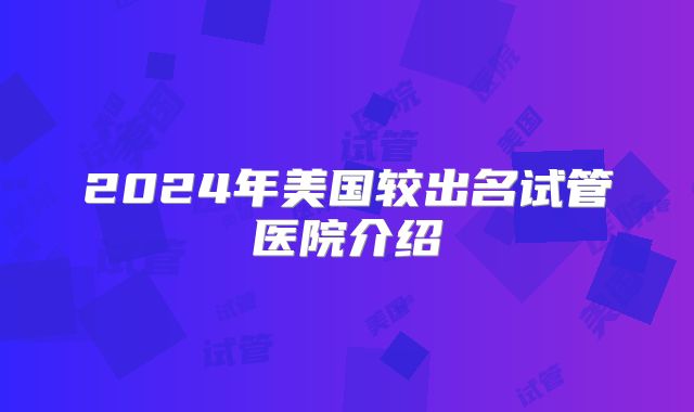 2024年美国较出名试管医院介绍