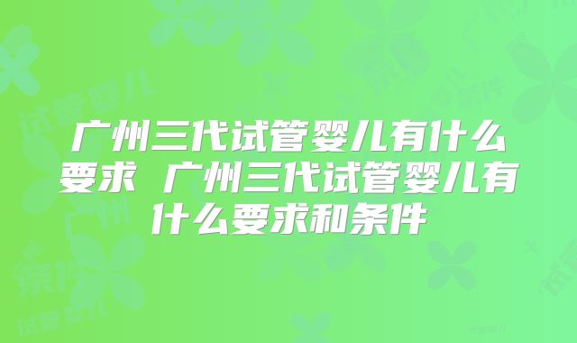 广州三代试管婴儿有什么要求 广州三代试管婴儿有什么要求和条件