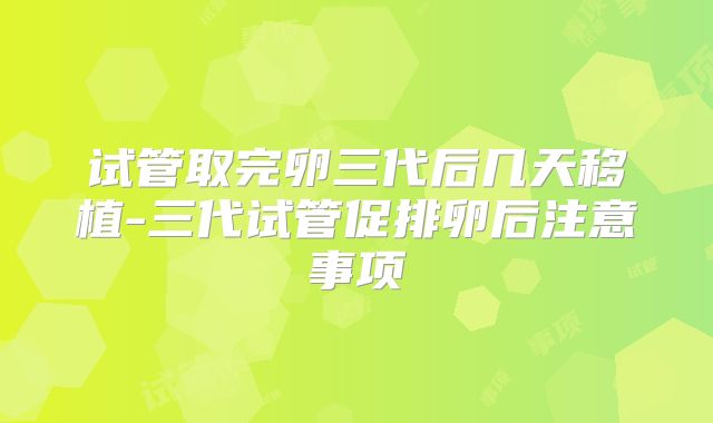 试管取完卵三代后几天移植-三代试管促排卵后注意事项