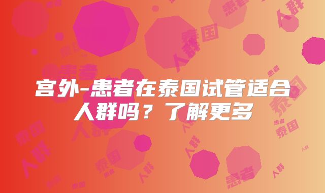 宫外-患者在泰国试管适合人群吗?了解更多