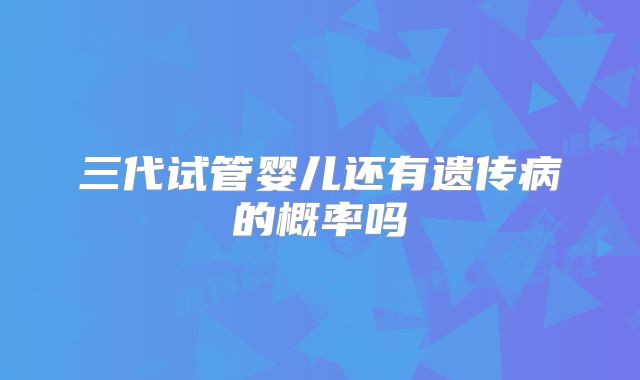 三代试管婴儿还有遗传病的概率吗