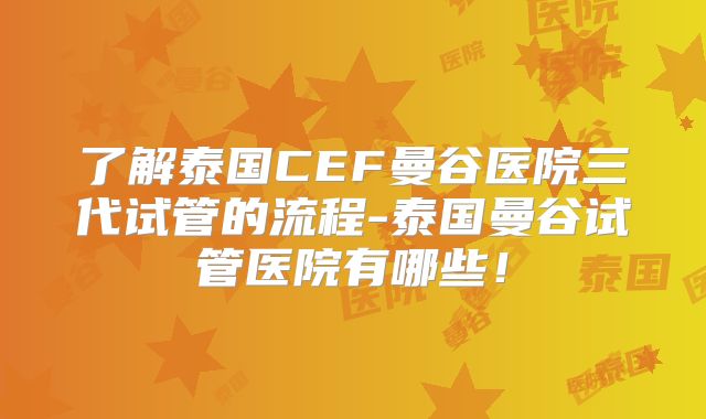 了解泰国CEF曼谷医院三代试管的流程-泰国曼谷试管医院有哪些!
