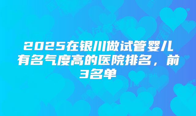 2025在银川做试管婴儿有名气度高的医院排名，前3名单