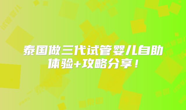 泰国做三代试管婴儿自助体验+攻略分享！