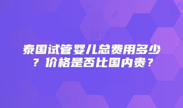 泰国试管婴儿总费用多少？价格是否比国内贵？