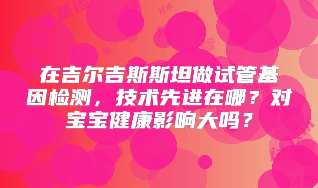 在吉尔吉斯斯坦做试管基因检测，技术先进在哪？对宝宝健康影响大吗？