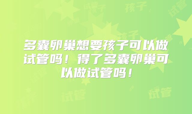 多囊卵巢想要孩子可以做试管吗!得了多囊卵巢可以做试管吗!