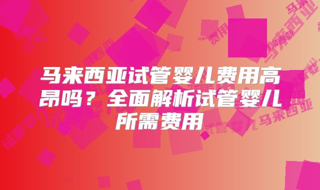 马来西亚试管婴儿费用高昂吗？全面解析试管婴儿所需费用