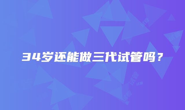 34岁还能做三代试管吗？