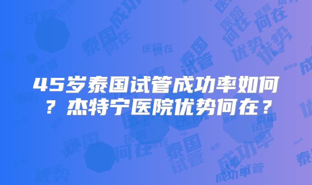 45岁泰国试管成功率如何？杰特宁医院优势何在？