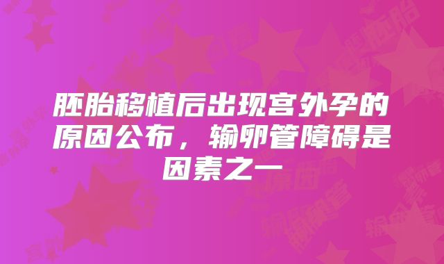 胚胎移植后出现宫外孕的原因公布，输卵管障碍是因素之一
