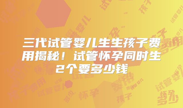 三代试管婴儿生生孩子费用揭秘！试管怀孕同时生2个要多少钱
