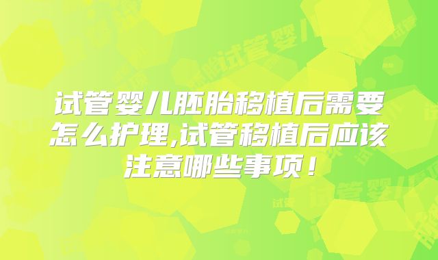试管婴儿胚胎移植后需要怎么护理,试管移植后应该注意哪些事项!