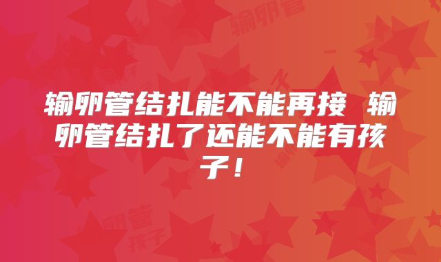 输卵管结扎能不能再接 输卵管结扎了还能不能有孩子！