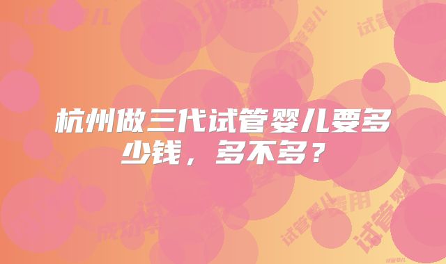 杭州做三代试管婴儿要多少钱,多不多?