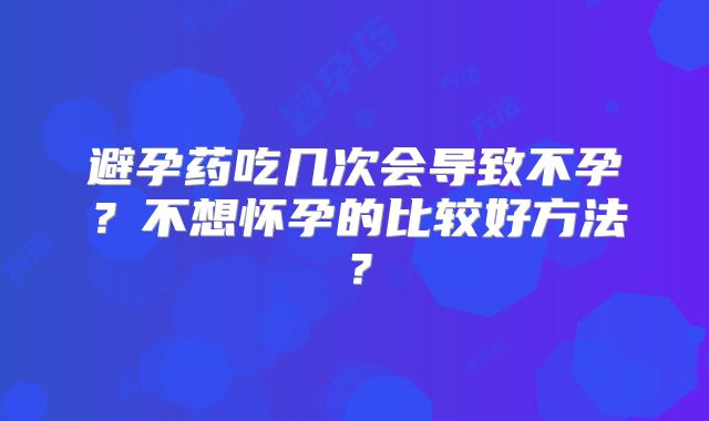 避孕药吃几次会导致不孕？不想怀孕的比较好方法？