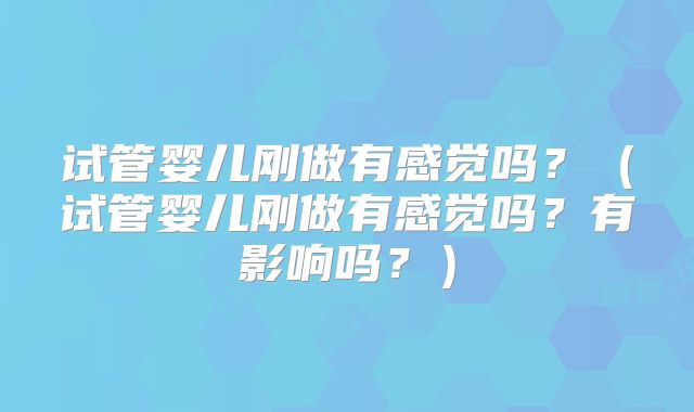 试管婴儿刚做有感觉吗？（试管婴儿刚做有感觉吗？有影响吗？）