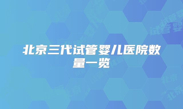北京三代试管婴儿医院数量一览