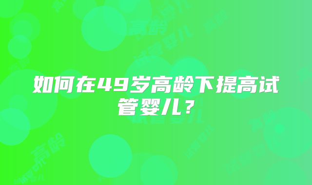 如何在49岁高龄下提高试管婴儿？