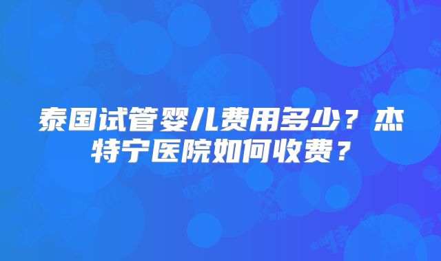 泰国试管婴儿费用多少?杰特宁医院如何收费?