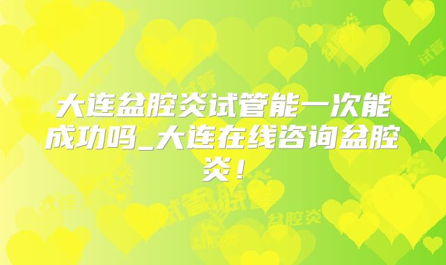 大连盆腔炎试管能一次能成功吗_大连在线咨询盆腔炎！