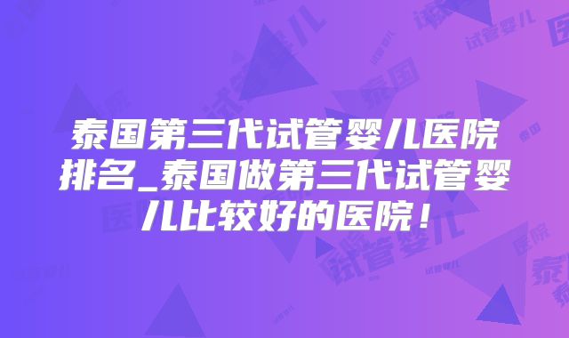 泰国第三代试管婴儿医院排名_泰国做第三代试管婴儿比较好的医院！