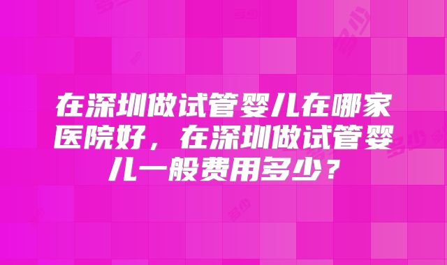 在深圳做试管婴儿在哪家医院好，在深圳做试管婴儿一般费用多少？