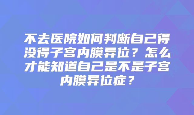 不去医院如何判断自己得没得子宫内膜异位?怎么才能知道自己是不是子宫内膜异位症?