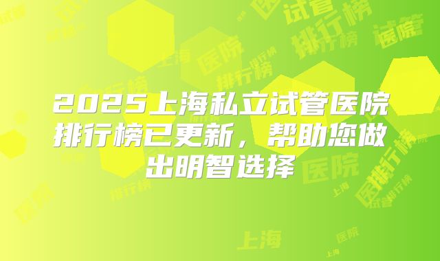 2025上海私立试管医院排行榜已更新,帮助您做出明智选择