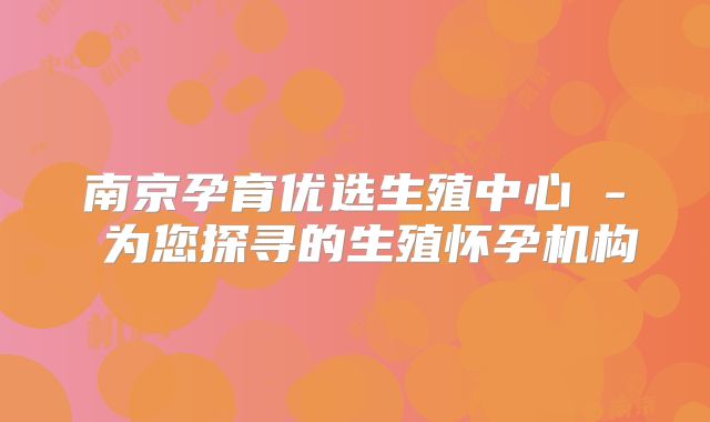 南京孕育优选生殖中心 - 为您探寻的生殖怀孕机构