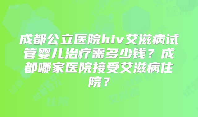 成都公立医院hiv艾滋病试管婴儿治疗需多少钱？成都哪家医院接受艾滋病住院？