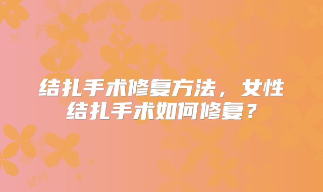 结扎手术修复方法，女性结扎手术如何修复？