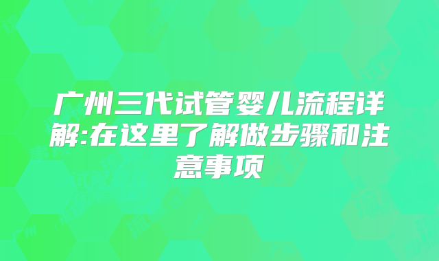 广州三代试管婴儿流程详解:在这里了解做步骤和注意事项