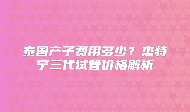 泰国产子费用多少?杰特宁三代试管价格解析