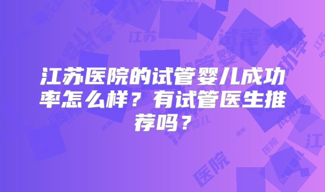 江苏医院的试管婴儿成功率怎么样？有试管医生推荐吗？