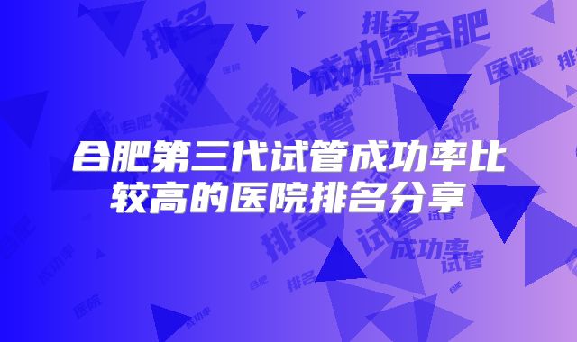 合肥第三代试管成功率比较高的医院排名分享