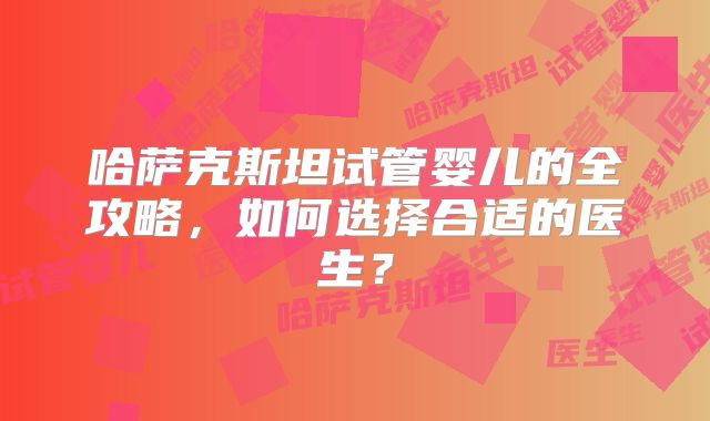 哈萨克斯坦试管婴儿的全攻略，如何选择合适的医生？