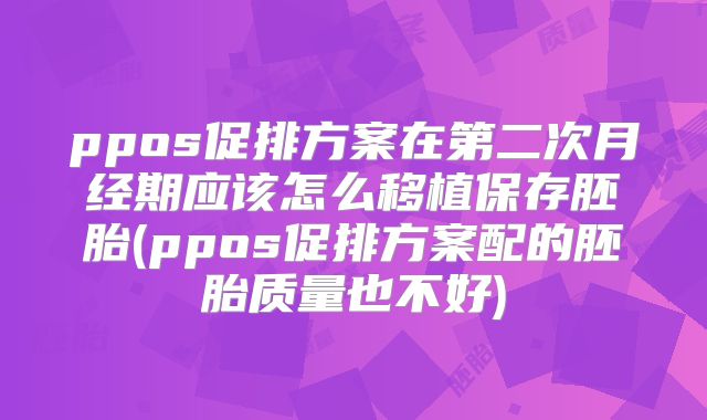ppos促排方案在第二次月经期应该怎么移植保存胚胎(ppos促排方案配的胚胎质量也不好)