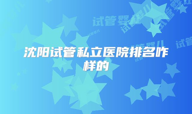 沈阳试管私立医院排名咋样的