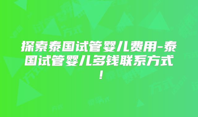 探索泰国试管婴儿费用-泰国试管婴儿多钱联系方式!