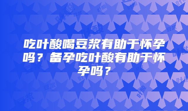 吃叶酸喝豆浆有助于怀孕吗?备孕吃叶酸有助于怀孕吗?