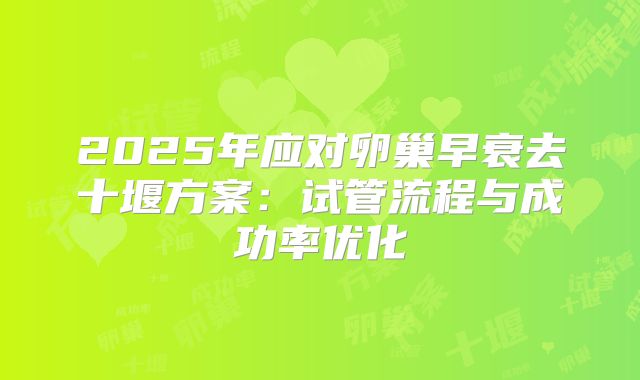 2025年应对卵巢早衰去十堰方案：试管流程与成功率优化