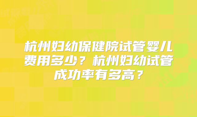杭州妇幼保健院试管婴儿费用多少?杭州妇幼试管成功率有多高?