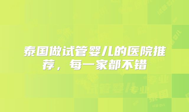 泰国做试管婴儿的医院推荐，每一家都不错