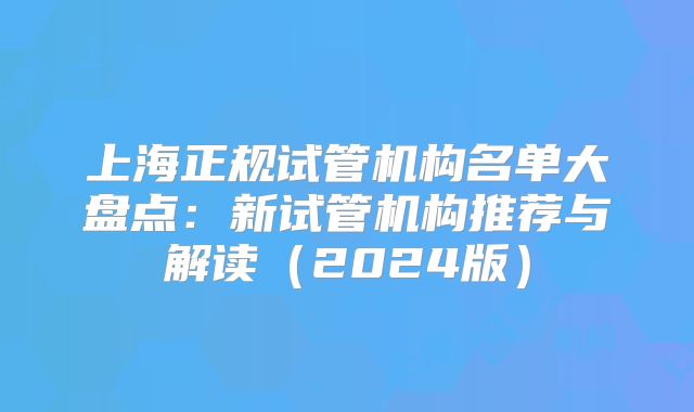 上海正规试管机构名单大盘点:新试管机构推荐与解读(2024版)
