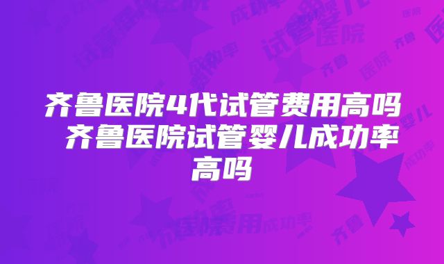 齐鲁医院4代试管费用高吗 齐鲁医院试管婴儿成功率高吗